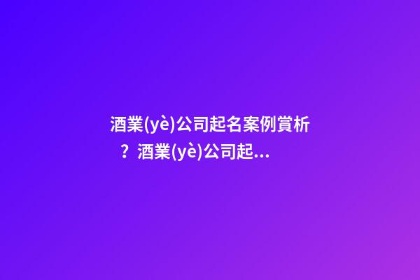酒業(yè)公司起名案例賞析？酒業(yè)公司起名大全